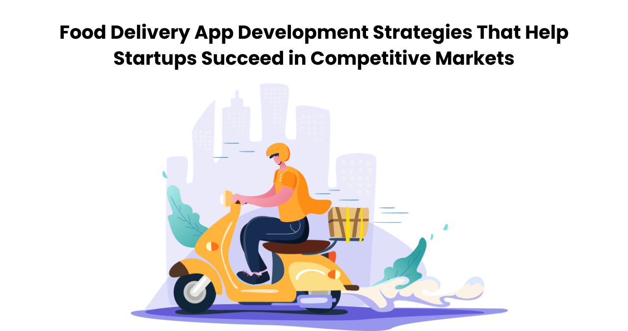 Food Delivery App Development Strategies That Help Startups Succeed in Competitive Markets